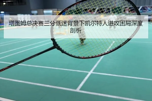 塔图姆总决赛三分低迷背景下凯尔特人进攻困局深度剖析