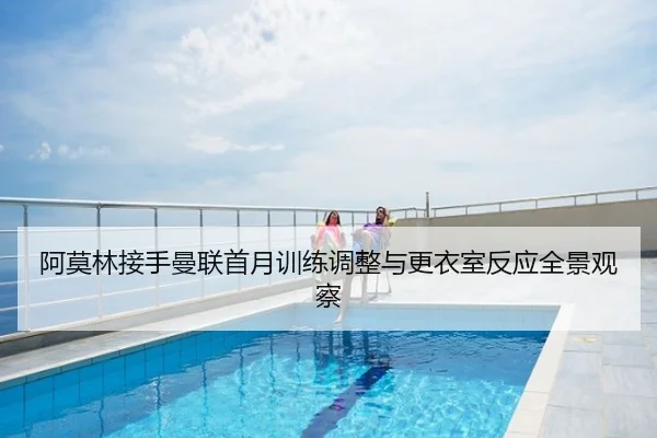 阿莫林接手曼联首月训练调整与更衣室反应全景观察