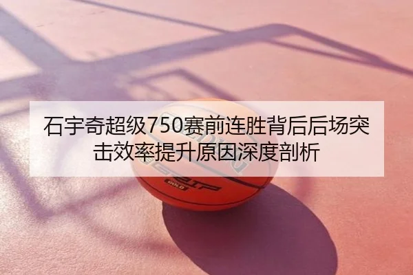 石宇奇超级750赛前连胜背后后场突击效率提升原因深度剖析